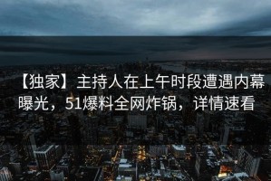 【独家】主持人在上午时段遭遇内幕 曝光，51爆料全网炸锅，详情速看