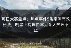 每日大赛盘点：热点事件5条亲测有效秘诀，明星上榜理由罕见令人热议不止