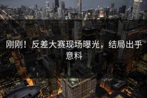 刚刚！反差大赛现场曝光，结局出乎意料