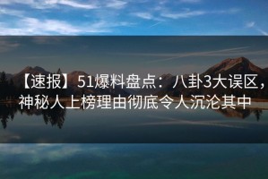 【速报】51爆料盘点：八卦3大误区，神秘人上榜理由彻底令人沉沦其中