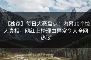 【独家】每日大赛盘点：内幕10个惊人真相，网红上榜理由异常令人全网热议