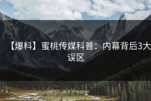 【爆料】蜜桃传媒科普：内幕背后3大误区