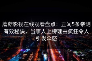 蘑菇影视在线观看盘点：丑闻5条亲测有效秘诀，当事人上榜理由疯狂令人引发众怒