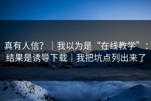 真有人信？｜我以为是“在线教学”：结果是诱导下载｜我把坑点列出来了