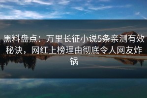 黑料盘点：万里长征小说5条亲测有效秘诀，网红上榜理由彻底令人网友炸锅