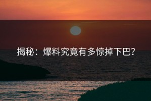 揭秘：爆料究竟有多惊掉下巴？