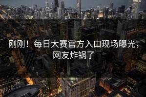 刚刚！每日大赛官方入口现场曝光，网友炸锅了