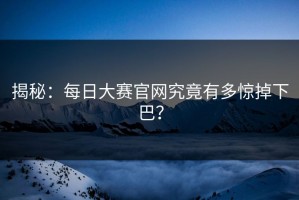 揭秘：每日大赛官网究竟有多惊掉下巴？