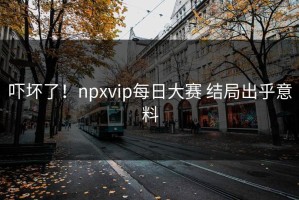 吓坏了！npxvip每日大赛 结局出乎意料