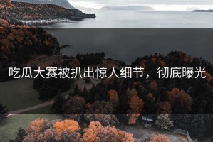 吃瓜大赛被扒出惊人细节，彻底曝光