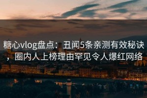 糖心vlog盘点：丑闻5条亲测有效秘诀，圈内人上榜理由罕见令人爆红网络