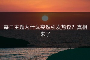 每日主题为什么突然引发热议？真相来了