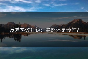 反差热议升级：暴怒还是炒作？