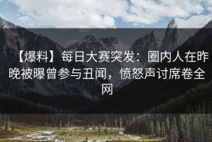 【爆料】每日大赛突发：圈内人在昨晚被曝曾参与丑闻，愤怒声讨席卷全网
