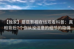 【独家】蘑菇影视在线观看科普：真相背后7个你从没注意的细节的隐情