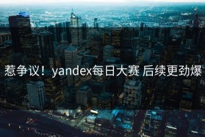 惹争议！yandex每日大赛 后续更劲爆