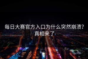 每日大赛官方入口为什么突然崩溃？真相来了