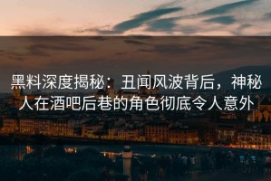 黑料深度揭秘：丑闻风波背后，神秘人在酒吧后巷的角色彻底令人意外