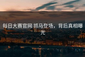 每日大赛官网 抓马登场，背后真相曝光