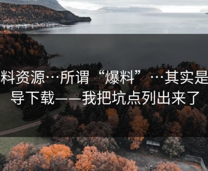 黑料资源…所谓“爆料”…其实是诱导下载——我把坑点列出来了