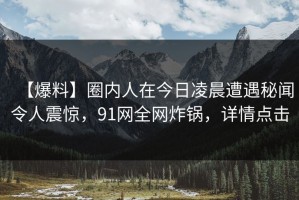 【爆料】圈内人在今日凌晨遭遇秘闻令人震惊，91网全网炸锅，详情点击