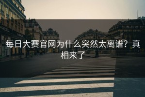 每日大赛官网为什么突然太离谱？真相来了