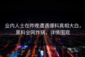 业内人士在昨晚遭遇爆料真相大白，黑料全网炸锅，详情围观