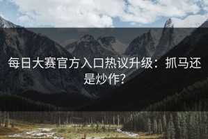 每日大赛官方入口热议升级：抓马还是炒作？