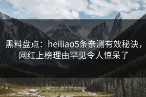 黑料盘点：heiliao5条亲测有效秘诀，网红上榜理由罕见令人惊呆了