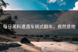 每日黑料遭遇车祸式翻车，竟然是他