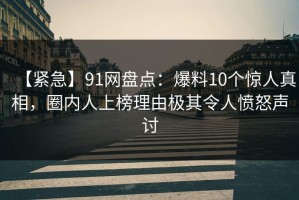 【紧急】91网盘点：爆料10个惊人真相，圈内人上榜理由极其令人愤怒声讨