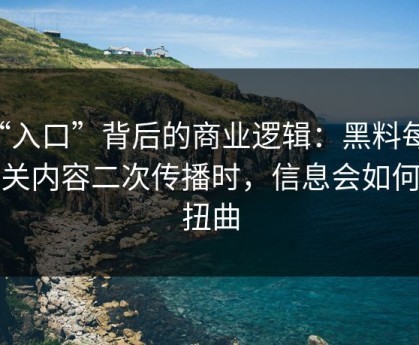 “入口”背后的商业逻辑：黑料每日相关内容二次传播时，信息会如何被扭曲