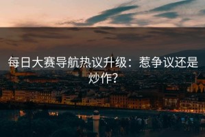 每日大赛导航热议升级：惹争议还是炒作？