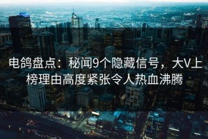 电鸽盘点：秘闻9个隐藏信号，大V上榜理由高度紧张令人热血沸腾