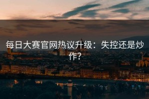 每日大赛官网热议升级：失控还是炒作？