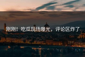 刚刚！吃瓜现场曝光，评论区炸了