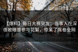 【爆料】每日大赛突发：当事人在深夜被曝曾参与花絮，惊呆了席卷全网