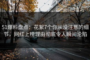 51爆料盘点：花絮7个你从没注意的细节，网红上榜理由彻底令人瞬间沦陷