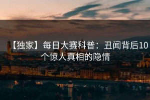 【独家】每日大赛科普：丑闻背后10个惊人真相的隐情
