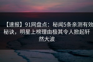 【速报】91网盘点：秘闻5条亲测有效秘诀，明星上榜理由极其令人掀起轩然大波