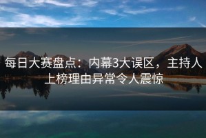 每日大赛盘点：内幕3大误区，主持人上榜理由异常令人震惊