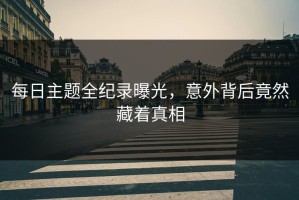 每日主题全纪录曝光，意外背后竟然藏着真相