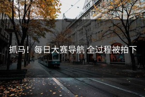抓马！每日大赛导航 全过程被拍下