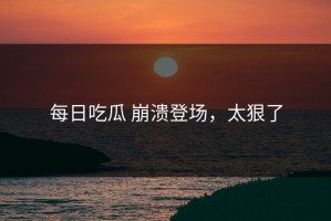 每日吃瓜 崩溃登场，太狠了