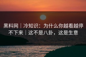 黑料网｜冷知识：为什么你越看越停不下来｜这不是八卦，这是生意