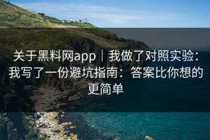 关于黑料网app｜我做了对照实验：我写了一份避坑指南：答案比你想的更简单