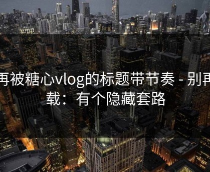 别再被糖心vlog的标题带节奏 - 别再下载：有个隐藏套路