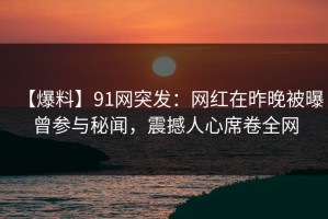【爆料】91网突发：网红在昨晚被曝曾参与秘闻，震撼人心席卷全网