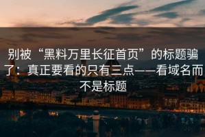 别被“黑料万里长征首页”的标题骗了：真正要看的只有三点——看域名而不是标题
