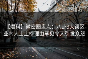 【爆料】微密圈盘点：八卦3大误区，业内人士上榜理由罕见令人引发众怒